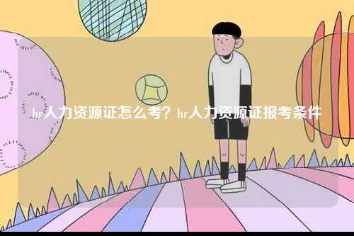hr人力資源證怎么考？hr人力資源證報考條件-圖1