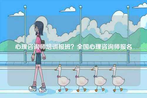 心理咨詢師培訓報班？全國心理咨詢師報名-圖1