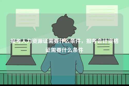 報考人力資源證需要什么條件，報考會計資格證需要什么條件-圖1