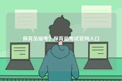 保育員報考？保育員考試官網(wǎng)入口-圖1