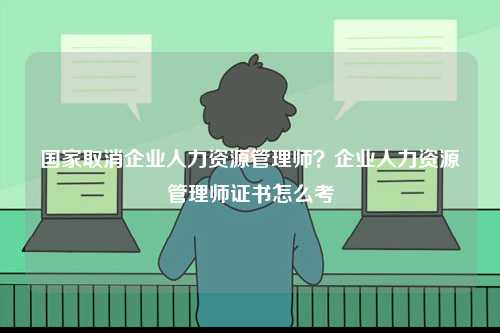 國家取消企業人力資源管理師？企業人力資源管理師證書怎么考-圖1