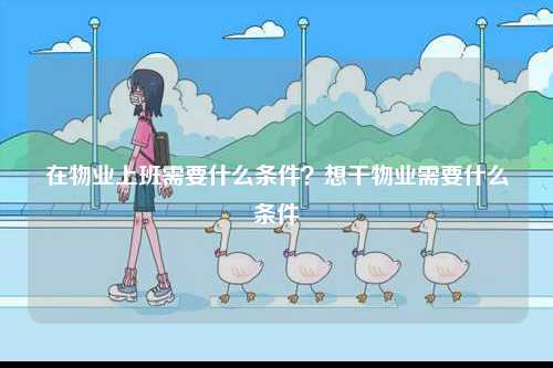 在物業上班需要什么條件？想干物業需要什么條件-圖1