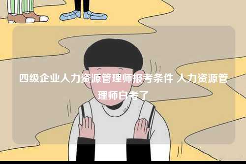 四級(jí)企業(yè)人力資源管理師報(bào)考條件 人力資源管理師白考了-圖1