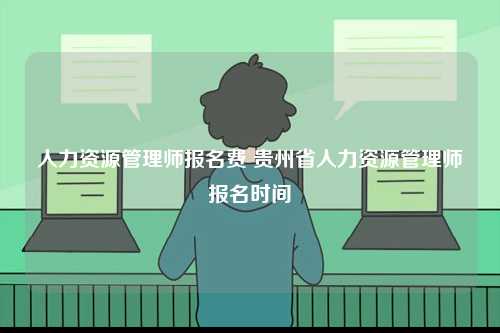 人力資源管理師報(bào)名費(fèi) 貴州省人力資源管理師報(bào)名時(shí)間-圖1