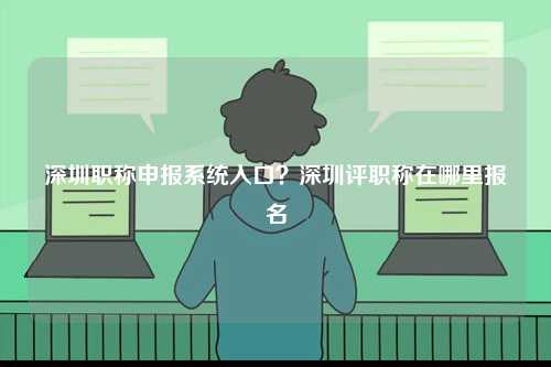 深圳職稱申報(bào)系統(tǒng)入口？深圳評職稱在哪里報(bào)名-圖1