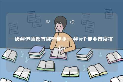 一級建造師都有哪些專業(yè)(一建10個專業(yè)難度排行)-圖1