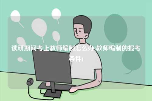 讀研期間考上教師編制怎么辦(教師編制的報(bào)考條件)-圖1