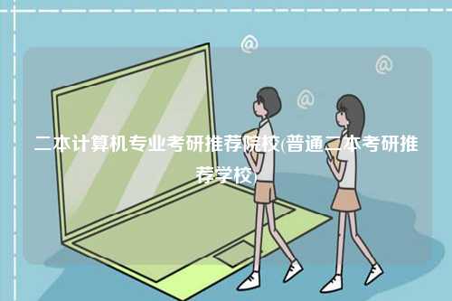 二本計(jì)算機(jī)專業(yè)考研推薦院校(普通二本考研推薦學(xué)校)-圖1