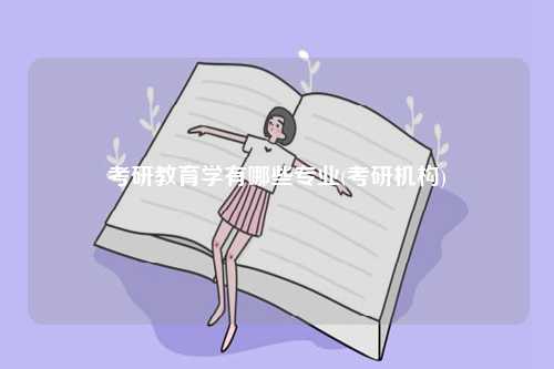 考研教育學(xué)有哪些專業(yè)(考研機(jī)構(gòu))-圖1