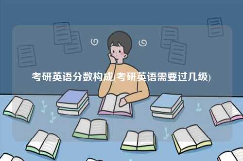 考研英語分?jǐn)?shù)構(gòu)成(考研英語需要過幾級)-圖1