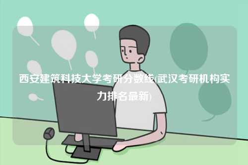 西安建筑科技大學(xué)考研分?jǐn)?shù)線(武漢考研機(jī)構(gòu)實(shí)力排名最新)-圖1