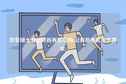雙非碩士考公務(wù)員有優(yōu)勢嗎(公務(wù)員考試學(xué)歷要求)-圖1