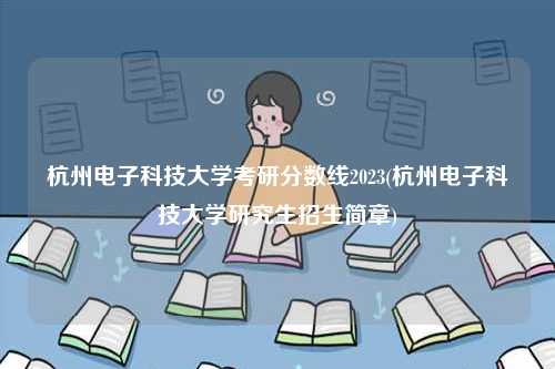 杭州電子科技大學(xué)考研分?jǐn)?shù)線(xiàn)2023(杭州電子科技大學(xué)研究生招生簡(jiǎn)章)-圖1