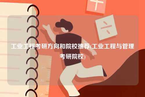 工業工程考研方向和院校推薦(工業工程與管理考研院校)-圖1