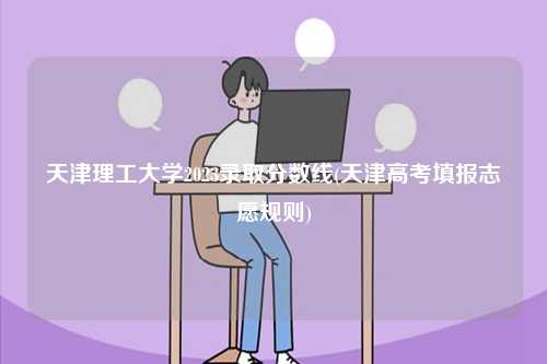 天津理工大學(xué)2023錄取分?jǐn)?shù)線(天津高考填報(bào)志愿規(guī)則)-圖1