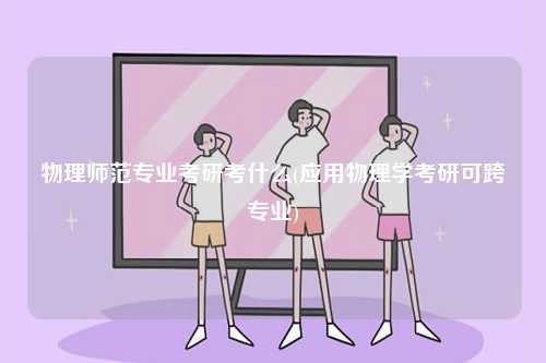 物理師范專業(yè)考研考什么(應(yīng)用物理學考研可跨專業(yè))-圖1