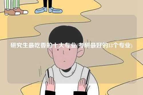 研究生最吃香的十大專業(yè)(考研最好的13個專業(yè))-圖1