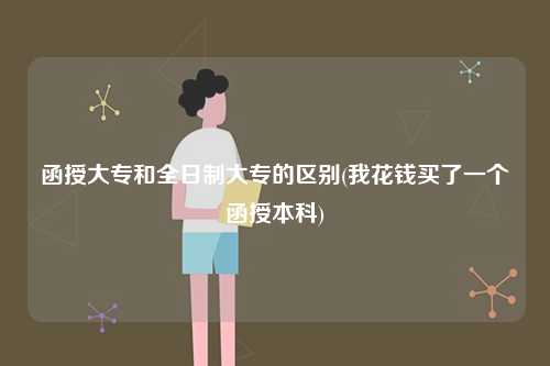 函授大專和全日制大專的區(qū)別？有什么不同？-圖1