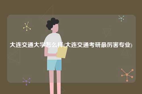 大連交通大學怎么樣(大連交通考研最厲害專業)-圖1