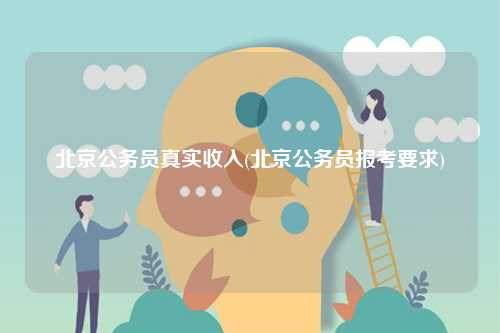 北京公務(wù)員真實收入(北京公務(wù)員報考要求)-圖1