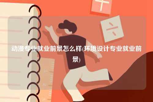動漫專業就業前景怎么樣(環境設計專業就業前景)-圖1