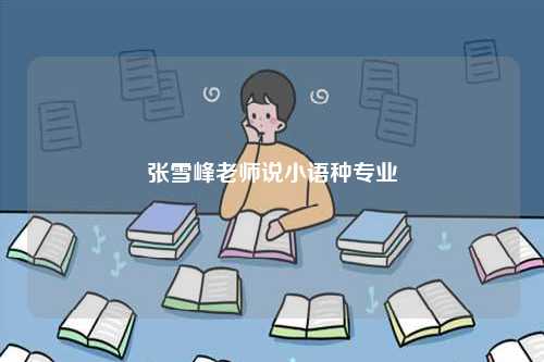 張雪峰老師說(shuō)小語(yǔ)種專(zhuān)業(yè)-圖1