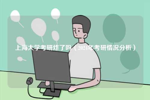 上海大學(xué)考研炸了嗎（2024年考研情況分析）-圖1