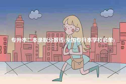 專升本二本錄取分?jǐn)?shù)線(全國(guó)專升本學(xué)校名單)-圖1