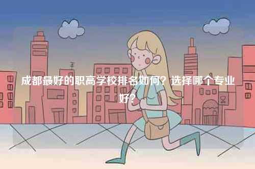 成都最好的職高學校排名如何？選擇哪個專業好？-圖1