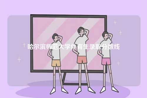 哈爾濱師范大學體育生錄取分數(shù)線-圖1