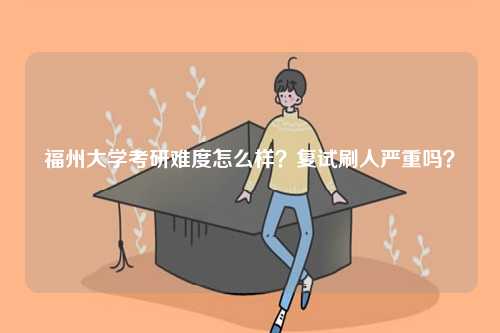 福州大學考研難度怎么樣？復試刷人嚴重嗎？-圖1