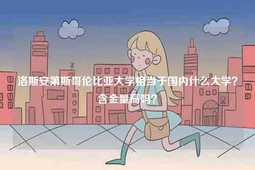 洛斯安第斯哥倫比亞大學相當于國內什么大學？含金量高嗎？-圖1