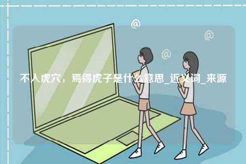 不入虎穴，焉得虎子是什么意思_近義詞_來(lái)源-圖1